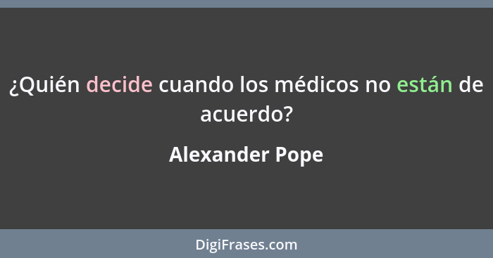 ¿Quién decide cuando los médicos no están de acuerdo?... - Alexander Pope