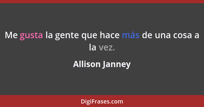 Me gusta la gente que hace más de una cosa a la vez.... - Allison Janney