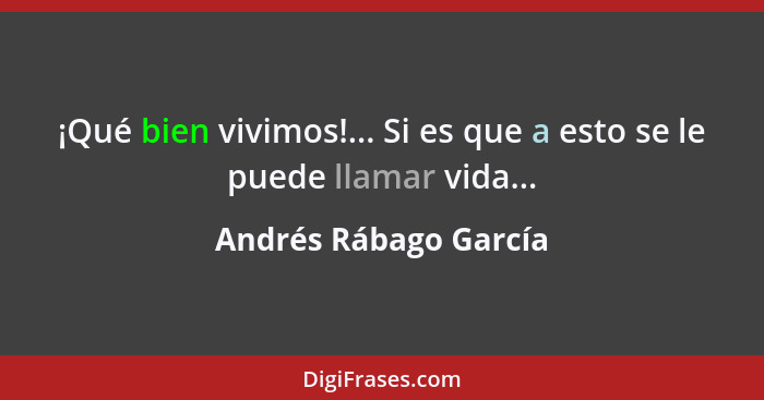 ¡Qué bien vivimos!... Si es que a esto se le puede llamar vida...... - Andrés Rábago García