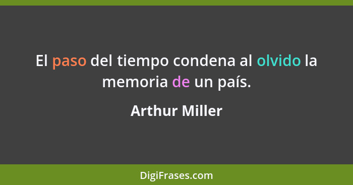 El paso del tiempo condena al olvido la memoria de un país.... - Arthur Miller