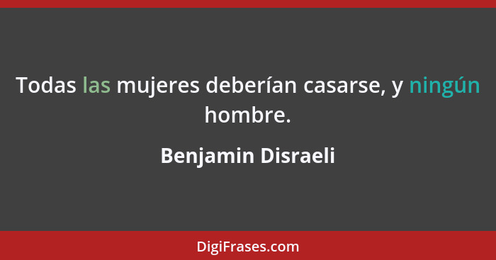 Todas las mujeres deberían casarse, y ningún hombre.... - Benjamin Disraeli