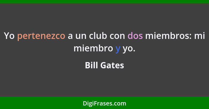 Yo pertenezco a un club con dos miembros: mi miembro y yo.... - Bill Gates