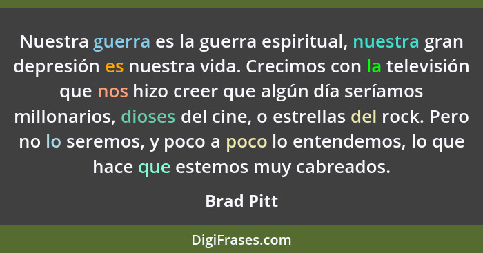 Nuestra guerra es la guerra espiritual, nuestra gran depresión es nuestra vida. Crecimos con la televisión que nos hizo creer que algún dí... - Brad Pitt