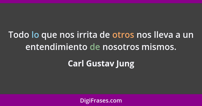 Todo lo que nos irrita de otros nos lleva a un entendimiento de nosotros mismos.... - Carl Gustav Jung
