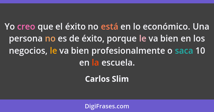 Yo creo que el éxito no está en lo económico. Una persona no es de éxito, porque le va bien en los negocios, le va bien profesionalmente... - Carlos Slim