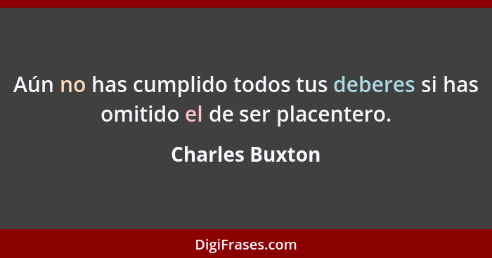 Aún no has cumplido todos tus deberes si has omitido el de ser placentero.... - Charles Buxton