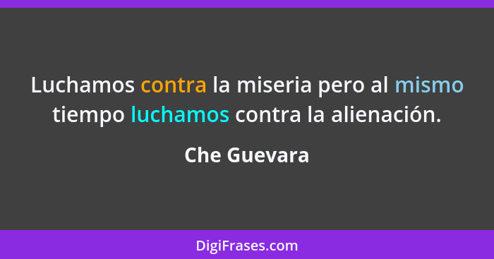 Luchamos contra la miseria pero al mismo tiempo luchamos contra la alienación.... - Che Guevara