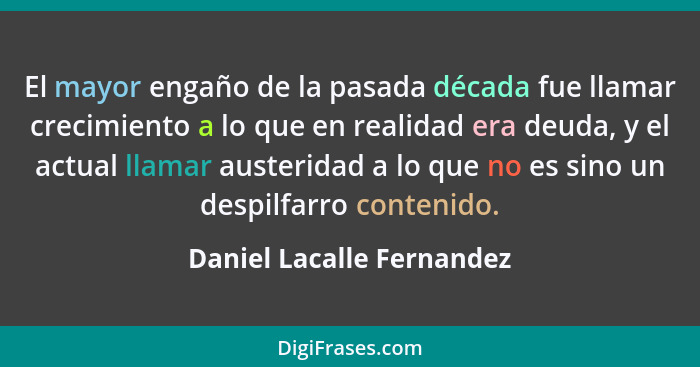 El mayor engaño de la pasada década fue llamar crecimiento a lo que en realidad era deuda, y el actual llamar austeridad a... - Daniel Lacalle Fernandez