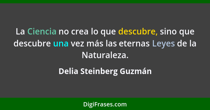 La Ciencia no crea lo que descubre, sino que descubre una vez más las eternas Leyes de la Naturaleza.... - Delia Steinberg Guzmán