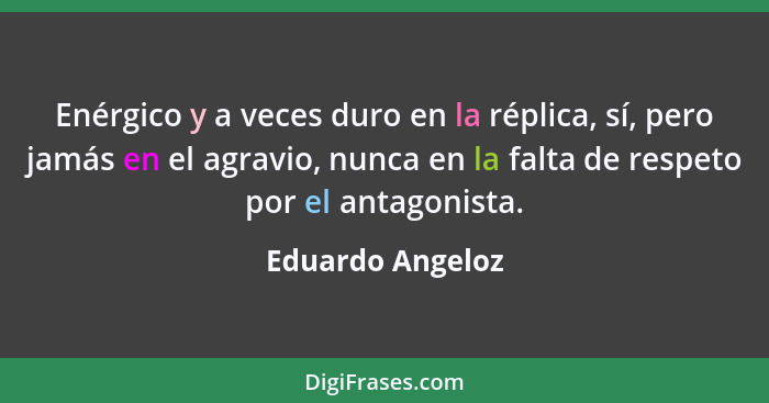 Enérgico y a veces duro en la réplica, sí, pero jamás en el agravio, nunca en la falta de respeto por el antagonista.... - Eduardo Angeloz