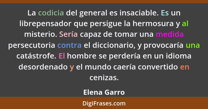 La codicia del general es insaciable. Es un librepensador que persigue la hermosura y al misterio. Sería capaz de tomar una medida perse... - Elena Garro