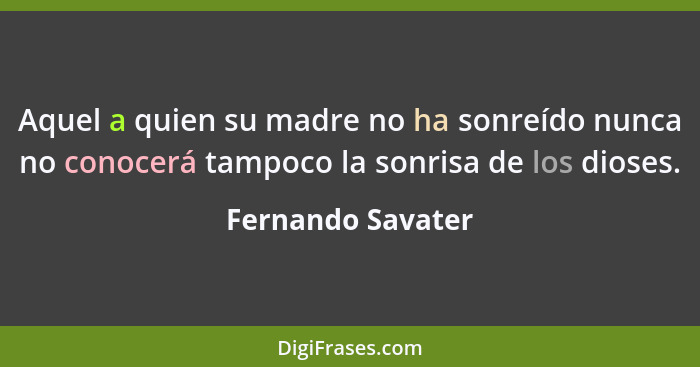 Aquel a quien su madre no ha sonreído nunca no conocerá tampoco la sonrisa de los dioses.... - Fernando Savater