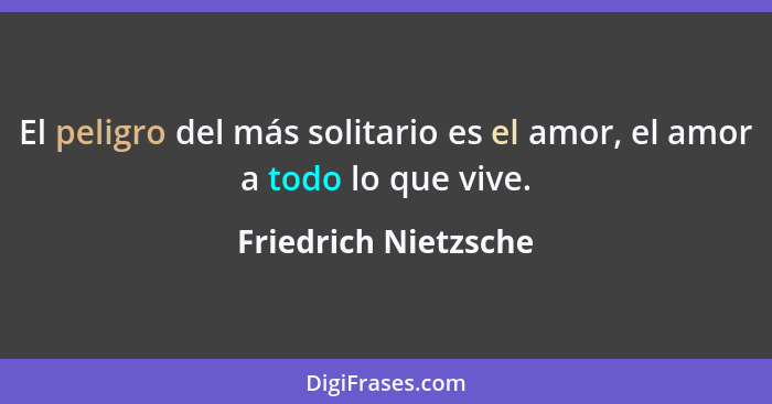 El peligro del más solitario es el amor, el amor a todo lo que vive.... - Friedrich Nietzsche