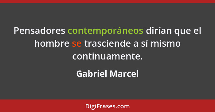 Pensadores contemporáneos dirían que el hombre se trasciende a sí mismo continuamente.... - Gabriel Marcel