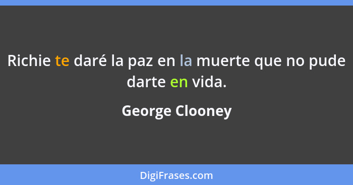 Richie te daré la paz en la muerte que no pude darte en vida.... - George Clooney