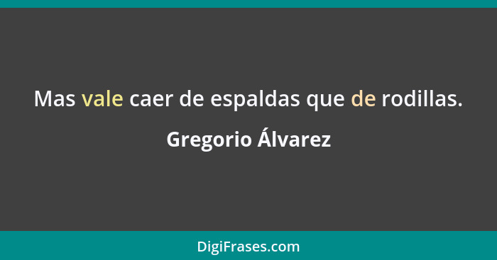 Mas vale caer de espaldas que de rodillas.... - Gregorio Álvarez