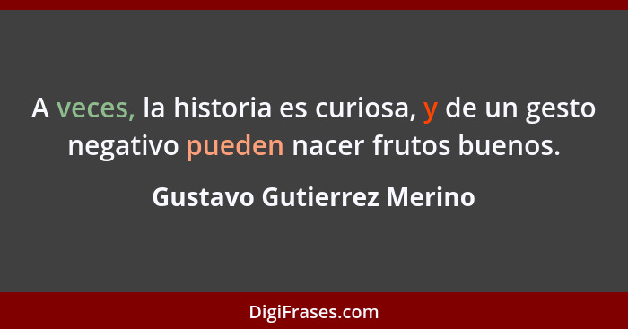 A veces, la historia es curiosa, y de un gesto negativo pueden nacer frutos buenos.... - Gustavo Gutierrez Merino