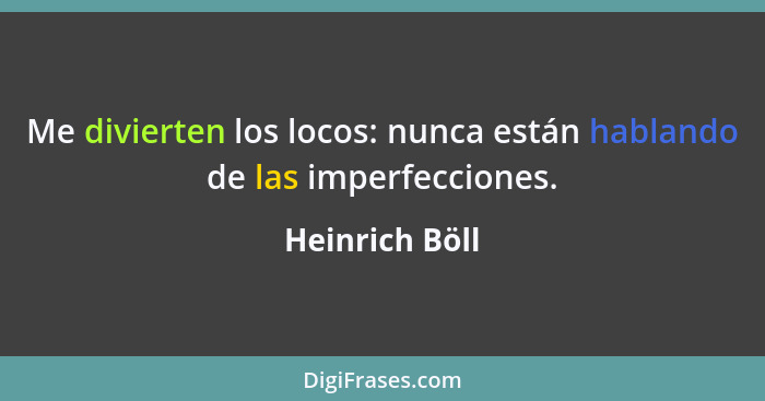 Me divierten los locos: nunca están hablando de las imperfecciones.... - Heinrich Böll