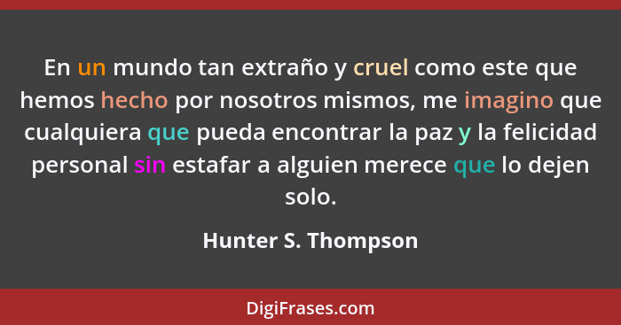 En un mundo tan extraño y cruel como este que hemos hecho por nosotros mismos, me imagino que cualquiera que pueda encontrar la p... - Hunter S. Thompson