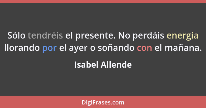 Sólo tendréis el presente. No perdáis energía llorando por el ayer o soñando con el mañana.... - Isabel Allende