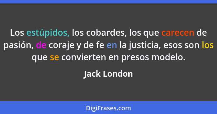 Los estúpidos, los cobardes, los que carecen de pasión, de coraje y de fe en la justicia, esos son los que se convierten en presos model... - Jack London
