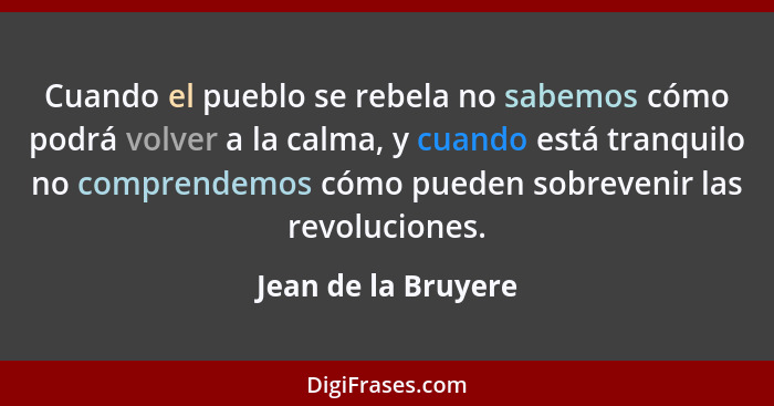 Cuando el pueblo se rebela no sabemos cómo podrá volver a la calma, y cuando está tranquilo no comprendemos cómo pueden sobreveni... - Jean de la Bruyere