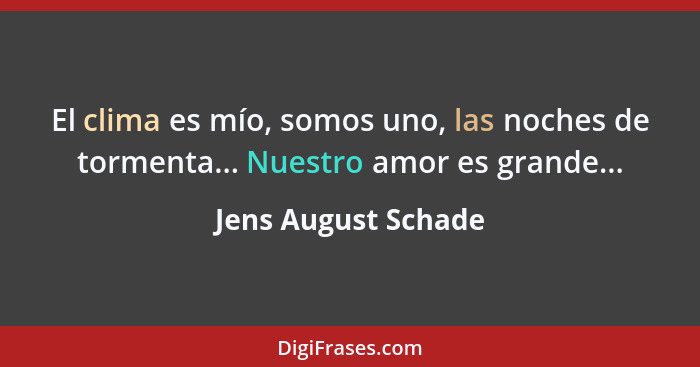 El clima es mío, somos uno, las noches de tormenta... Nuestro amor es grande...... - Jens August Schade