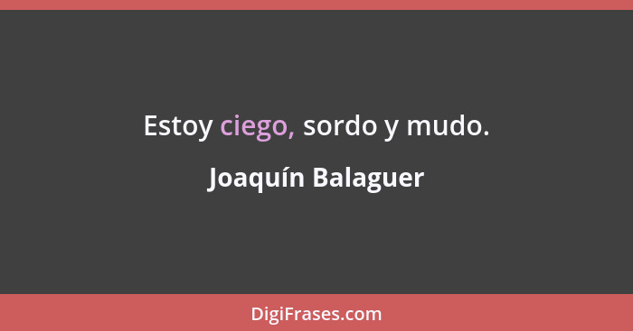 Estoy ciego, sordo y mudo.... - Joaquín Balaguer