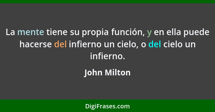 La mente tiene su propia función, y en ella puede hacerse del infierno un cielo, o del cielo un infierno.... - John Milton