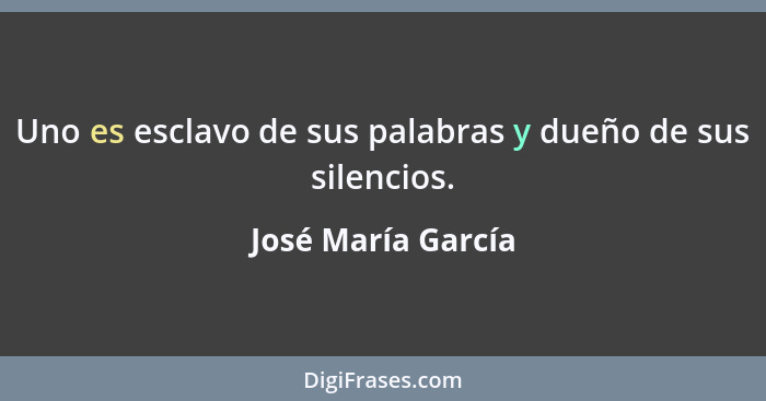 Uno es esclavo de sus palabras y dueño de sus silencios.... - José María García