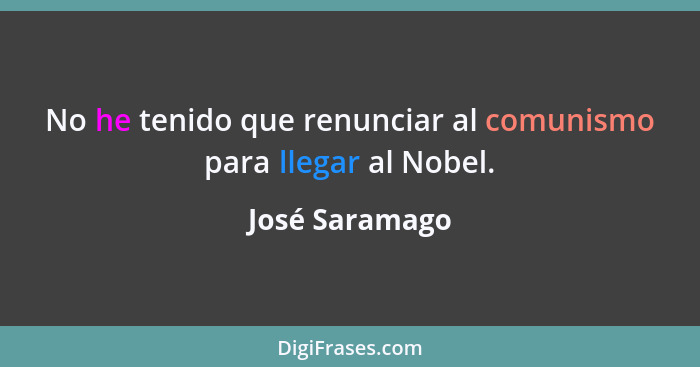 No he tenido que renunciar al comunismo para llegar al Nobel.... - José Saramago