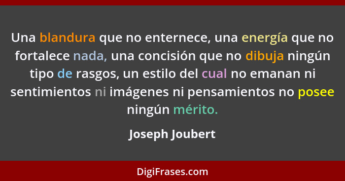 Una blandura que no enternece, una energía que no fortalece nada, una concisión que no dibuja ningún tipo de rasgos, un estilo del cu... - Joseph Joubert