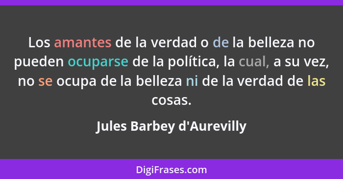 Los amantes de la verdad o de la belleza no pueden ocuparse de la política, la cual, a su vez, no se ocupa de la bellez... - Jules Barbey d'Aurevilly