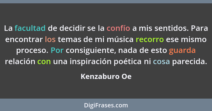 La facultad de decidir se la confío a mis sentidos. Para encontrar los temas de mi música recorro ese mismo proceso. Por consiguiente,... - Kenzaburo Oe