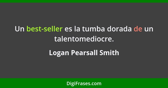 Un best-seller es la tumba dorada de un talentomediocre.... - Logan Pearsall Smith