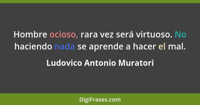 Hombre ocioso, rara vez será virtuoso. No haciendo nada se aprende a hacer el mal.... - Ludovico Antonio Muratori