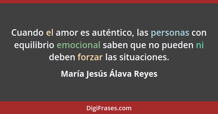 Cuando el amor es auténtico, las personas con equilibrio emocional saben que no pueden ni deben forzar las situaciones.... - María Jesús Álava Reyes