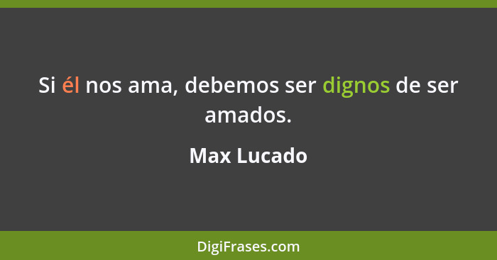 Si él nos ama, debemos ser dignos de ser amados.... - Max Lucado