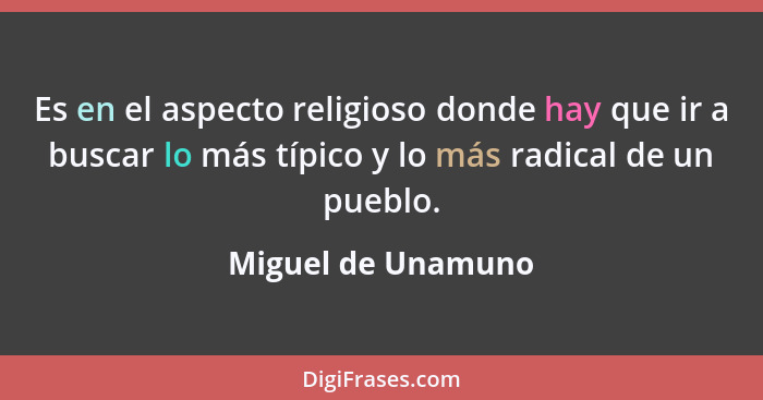 Es en el aspecto religioso donde hay que ir a buscar lo más típico y lo más radical de un pueblo.... - Miguel de Unamuno