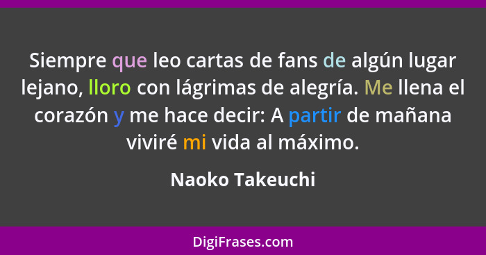 Siempre que leo cartas de fans de algún lugar lejano, lloro con lágrimas de alegría. Me llena el corazón y me hace decir: A partir de... - Naoko Takeuchi