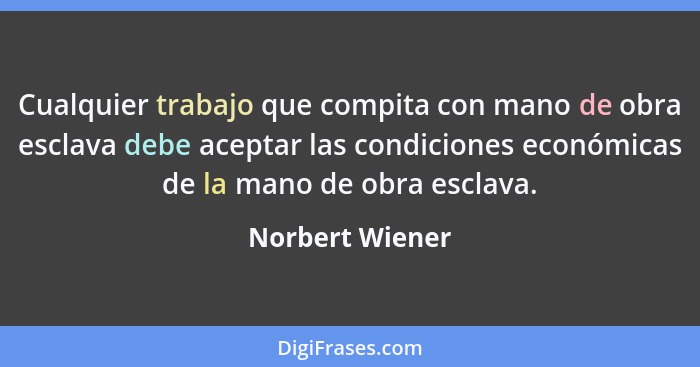Cualquier trabajo que compita con mano de obra esclava debe aceptar las condiciones económicas de la mano de obra esclava.... - Norbert Wiener
