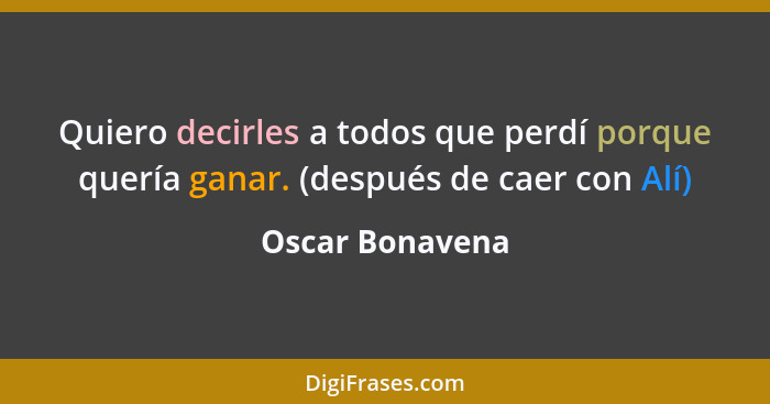 Quiero decirles a todos que perdí porque quería ganar. (después de caer con Alí)... - Oscar Bonavena