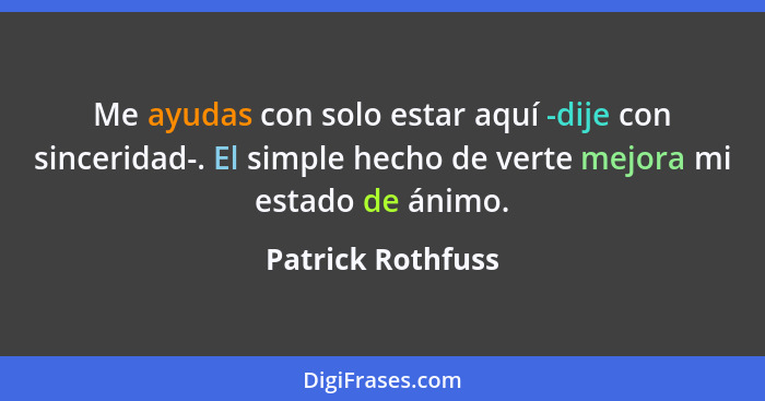 Me ayudas con solo estar aquí -dije con sinceridad-. El simple hecho de verte mejora mi estado de ánimo.... - Patrick Rothfuss