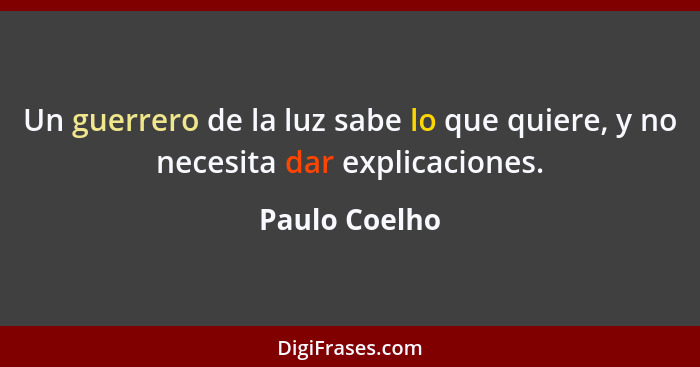 Un guerrero de la luz sabe lo que quiere, y no necesita dar explicaciones.... - Paulo Coelho