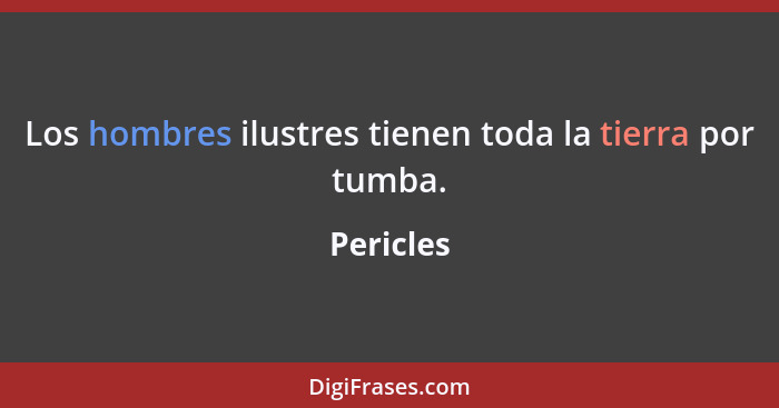 Los hombres ilustres tienen toda la tierra por tumba.... - Pericles