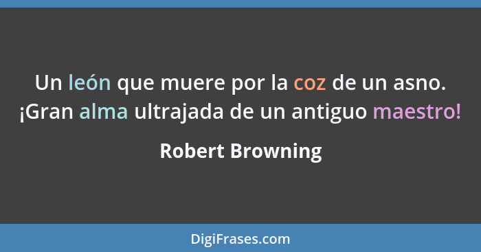 Un león que muere por la coz de un asno. ¡Gran alma ultrajada de un antiguo maestro!... - Robert Browning