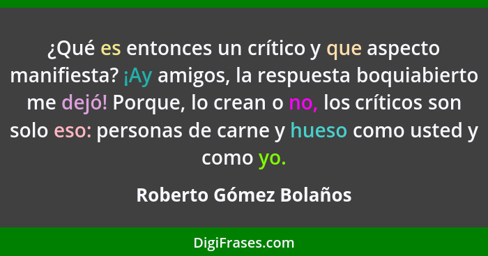 ¿Qué es entonces un crítico y que aspecto manifiesta? ¡Ay amigos, la respuesta boquiabierto me dejó! Porque, lo crean o no, lo... - Roberto Gómez Bolaños