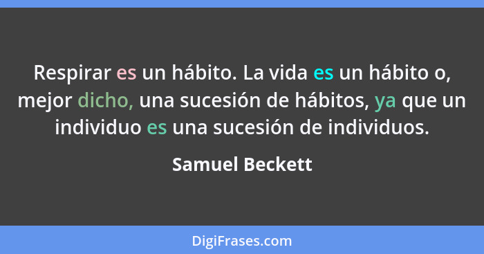 Respirar es un hábito. La vida es un hábito o, mejor dicho, una sucesión de hábitos, ya que un individuo es una sucesión de individuo... - Samuel Beckett