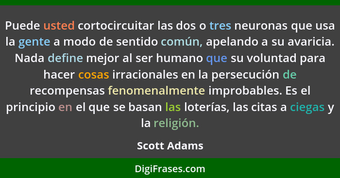 Puede usted cortocircuitar las dos o tres neuronas que usa la gente a modo de sentido común, apelando a su avaricia. Nada define mejor a... - Scott Adams