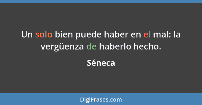 Un solo bien puede haber en el mal: la vergüenza de haberlo hecho.... - Séneca